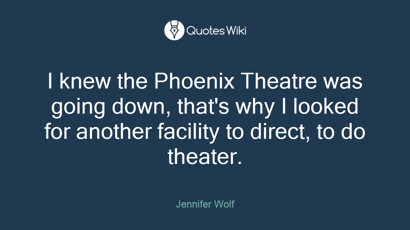 I knew the Phoenix Theatre was going down, that's why I looked for another facility to direct, to do theater.