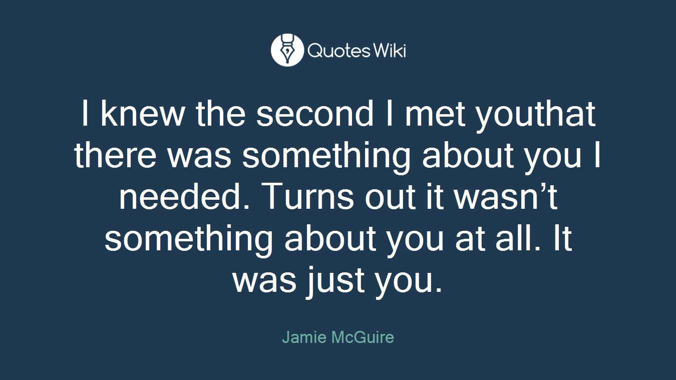 I knew the second I met youthat there was something about you I needed. Turns out it wasn’t something about you at all. It was just you.