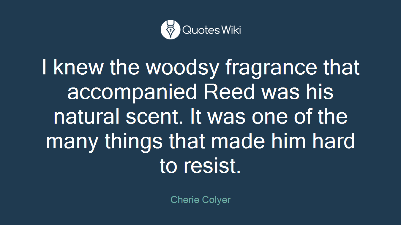 I knew the woodsy fragrance that accompanied Reed was his natural scent. It was one of the many things that made him hard to resist.