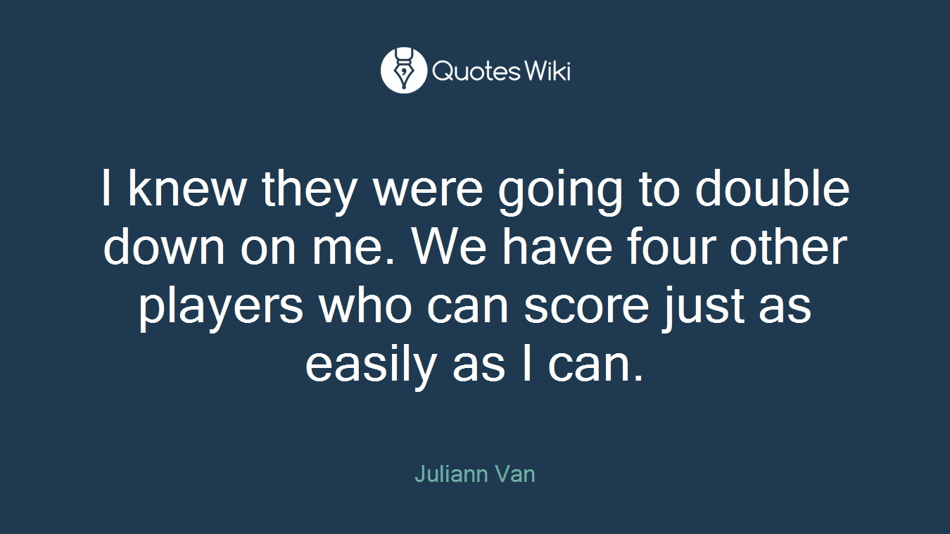 I knew they were going to double down on me. We have four other players who can score just as easily as I can.