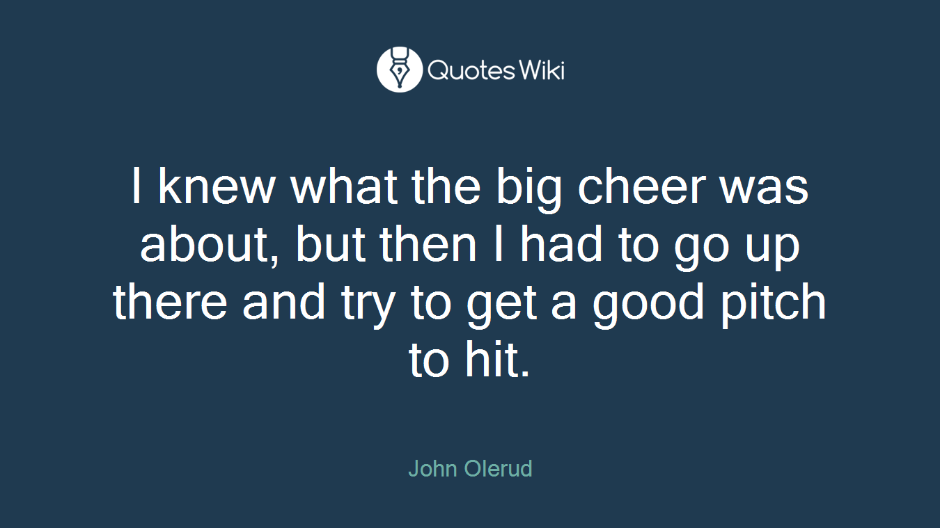 I knew what the big cheer was about, but then I had to go up there and try to get a good pitch to hit.