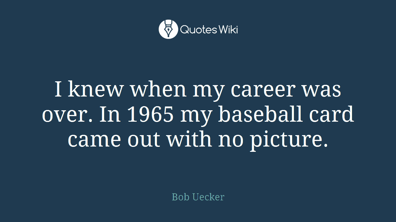 I knew when my career was over. In 1965 my baseball card came out with no picture.