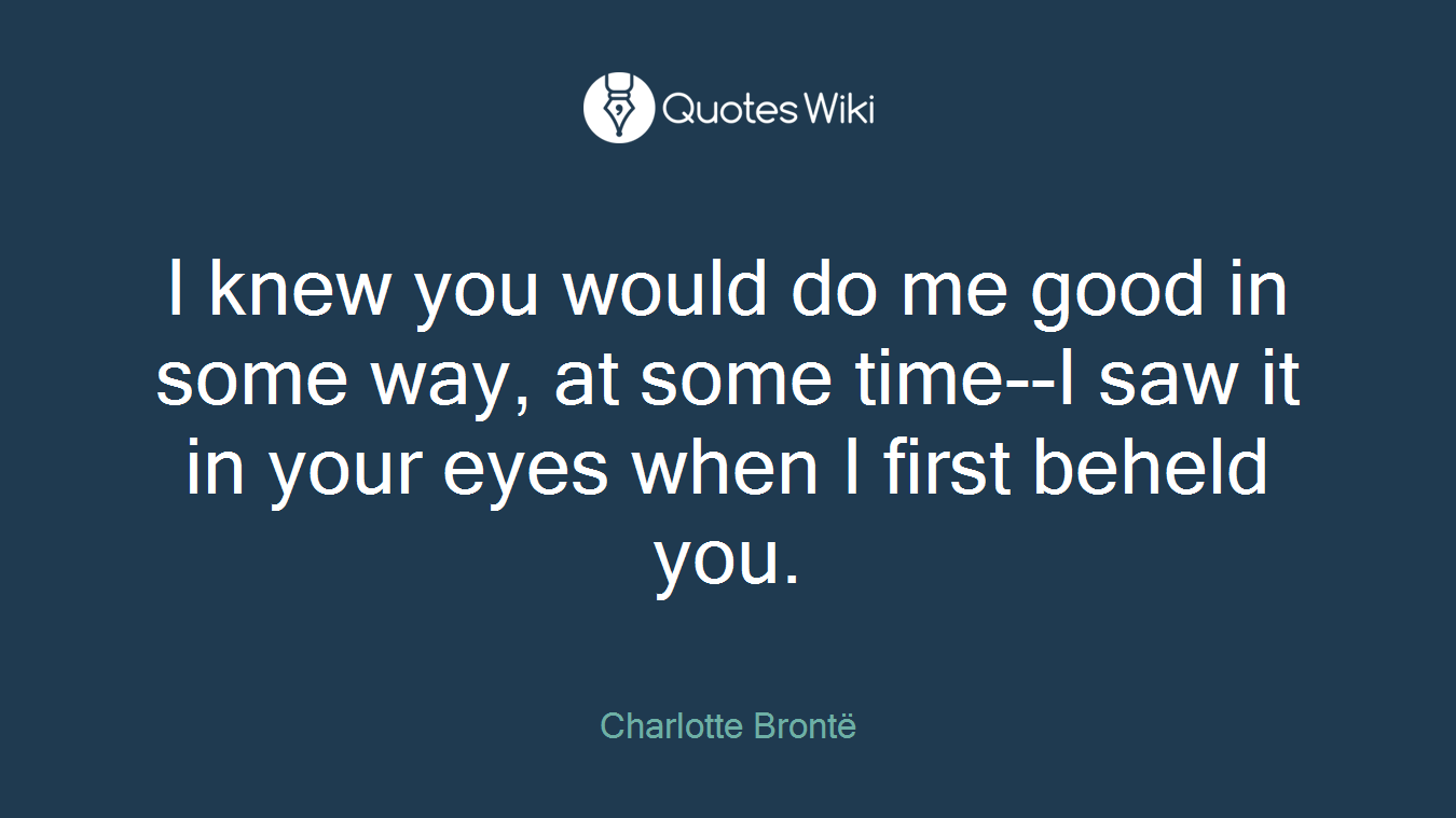 I knew you would do me good in some way, at some time--I saw it in your eyes when I first beheld you.