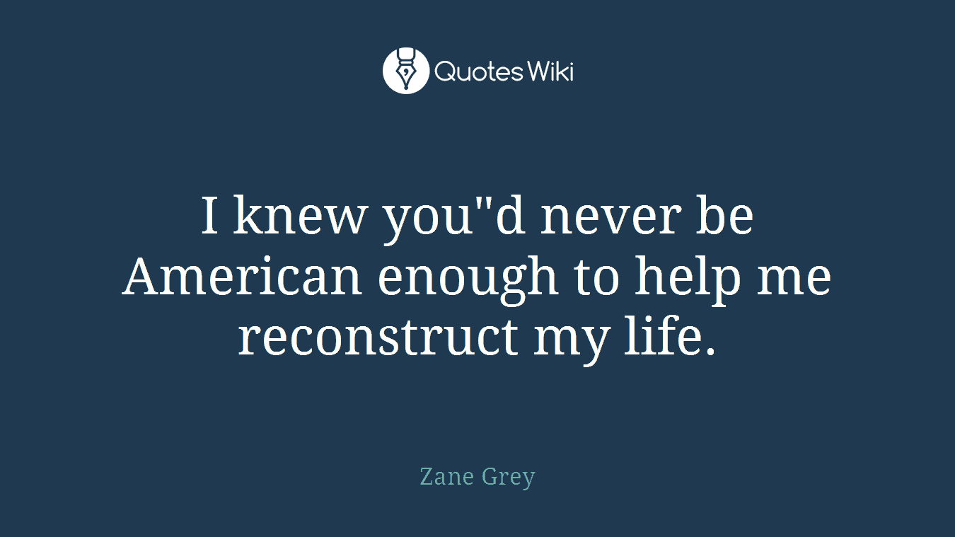 I knew you"d never be American enough to help me reconstruct my life.