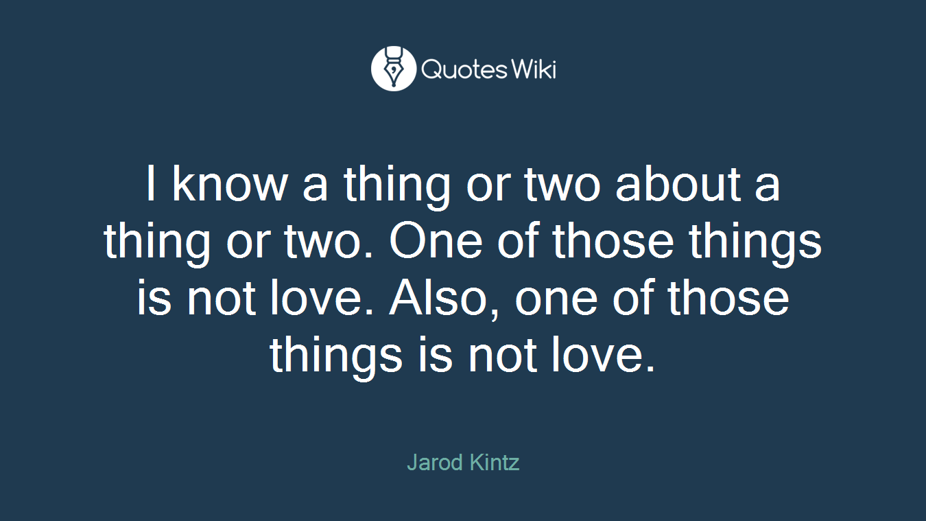 I know a thing or two about a thing or two. One of those things is not love. Also, one of those things is not love.