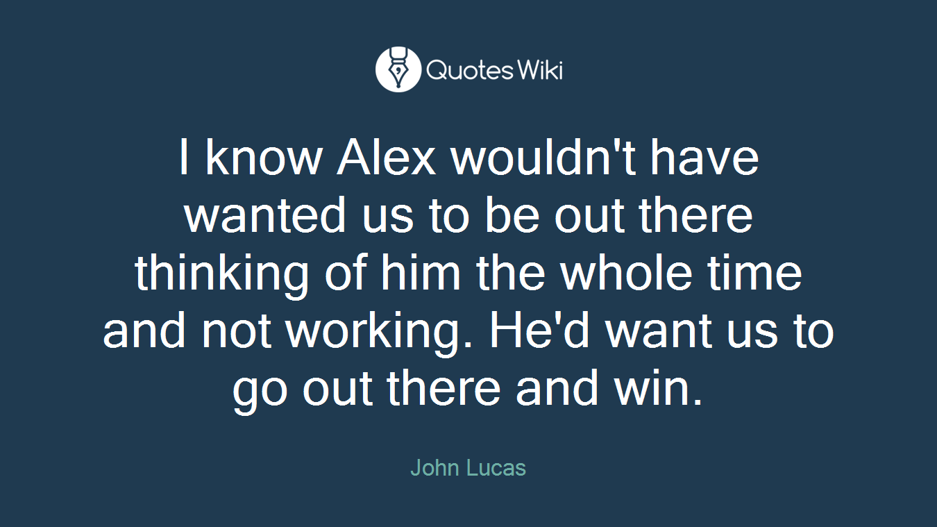 I know Alex wouldn't have wanted us to be out there thinking of him the whole time and not working. He'd want us to go out there and win.