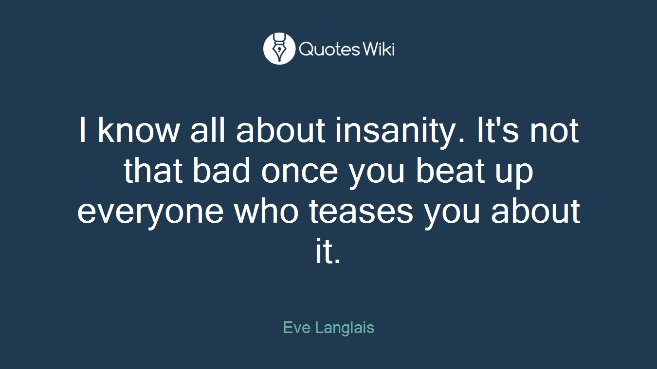 I know all about insanity. It's not that bad once you beat up everyone who teases you about it.