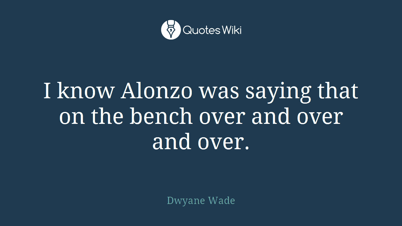I know Alonzo was saying that on the bench over and over and over.