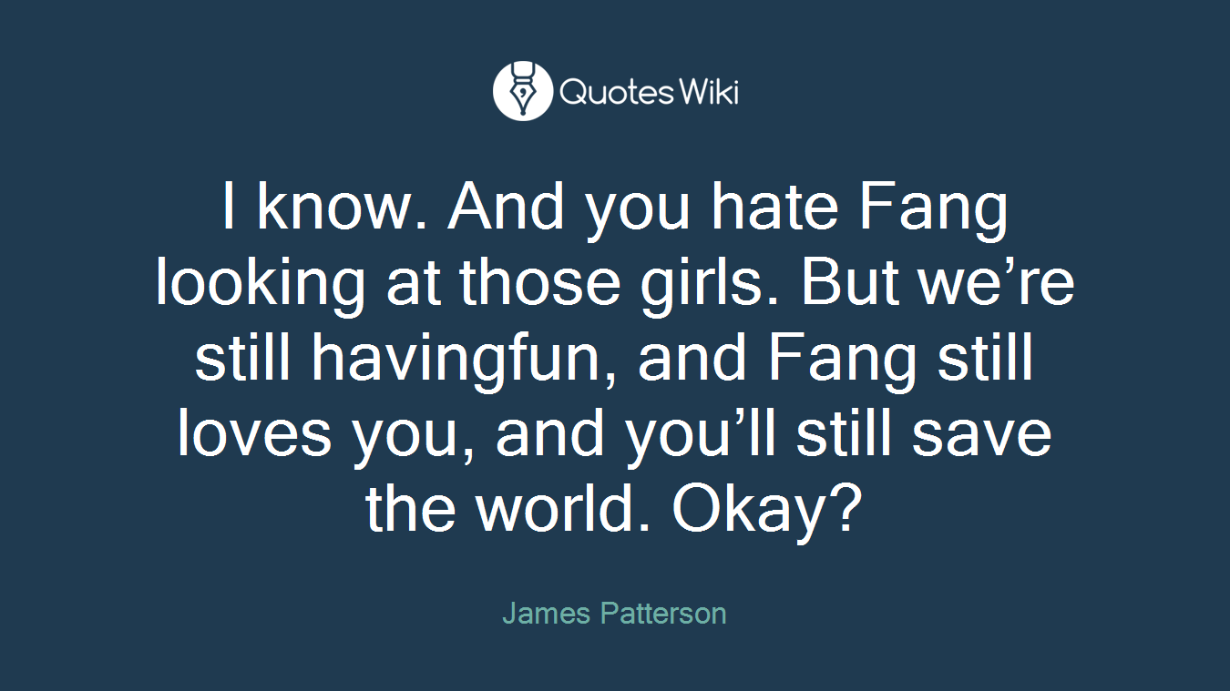 I know. And you hate Fang looking at those girls. But we’re still havingfun, and Fang still loves you, and you’ll still save the world. Okay?
