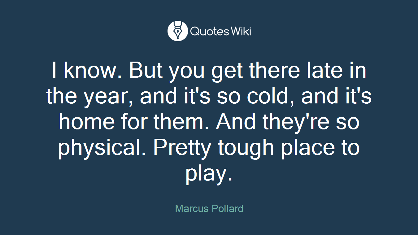 I know. But you get there late in the year, and it's so cold, and it's home for them. And they're so physical. Pretty tough place to play.