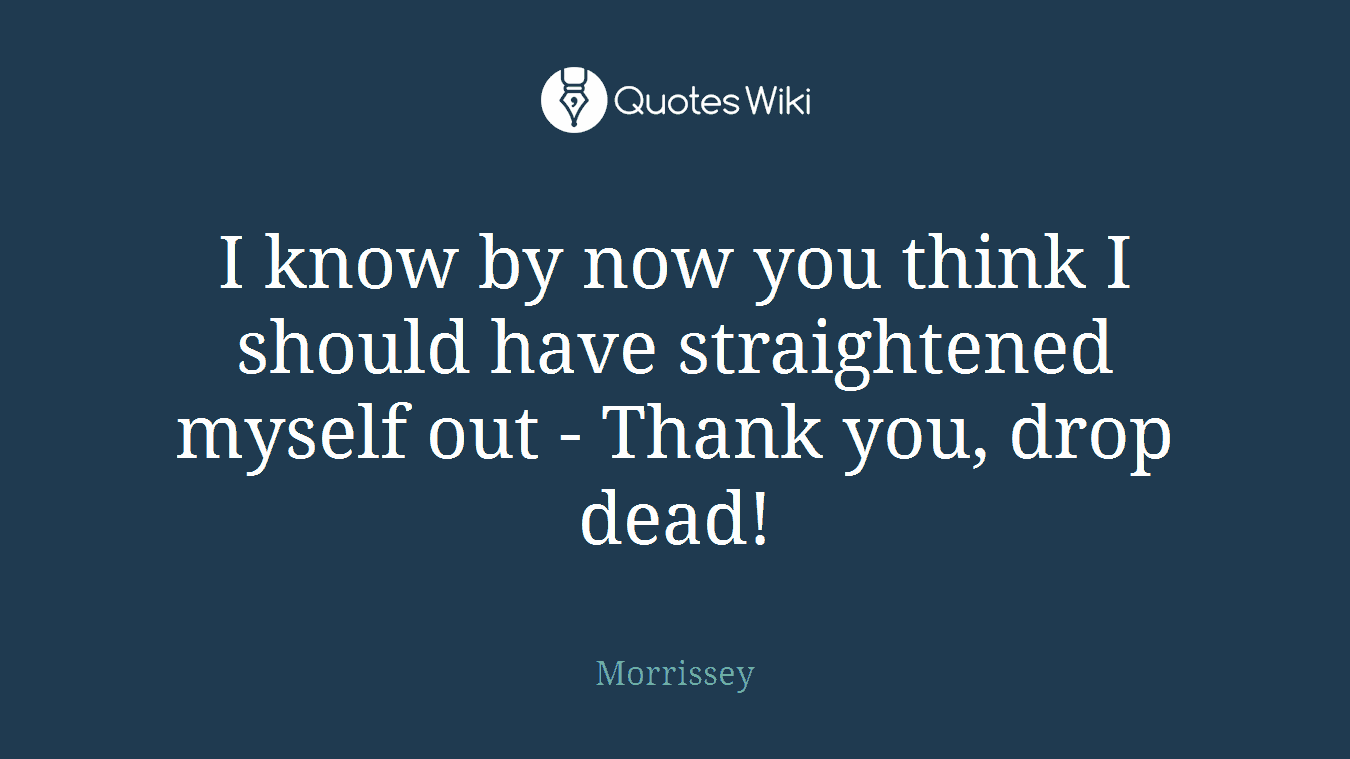 I know by now you think I should have straightened myself out - Thank you, drop dead!