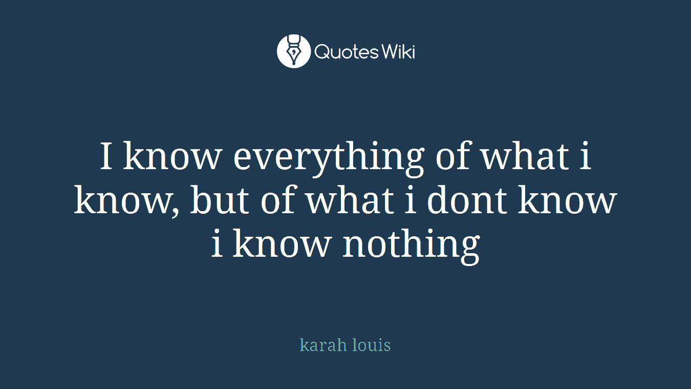 I know everything of what i know, but of what i dont know i know nothing