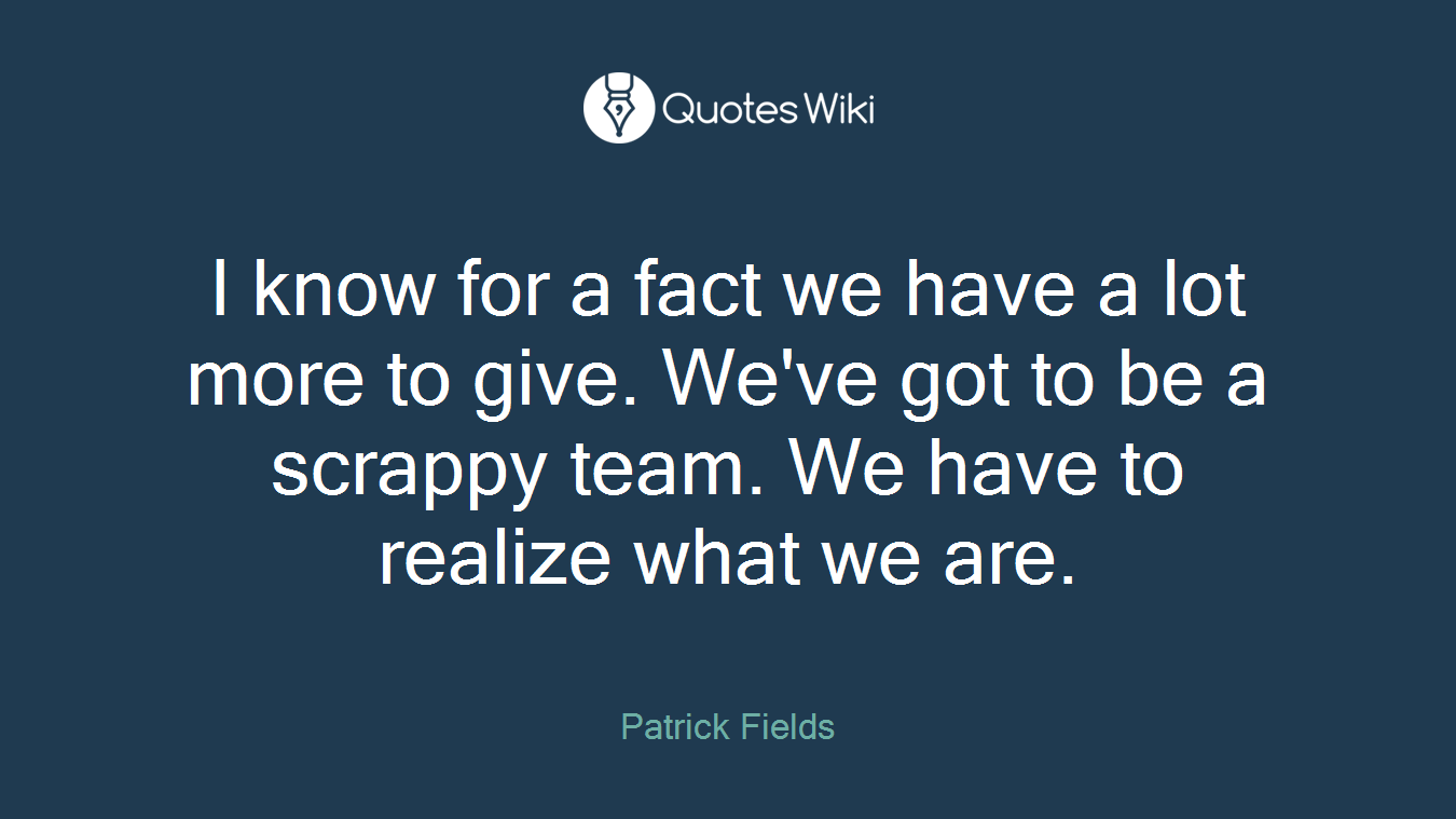 I know for a fact we have a lot more to give. We've got to be a scrappy team. We have to realize what we are.