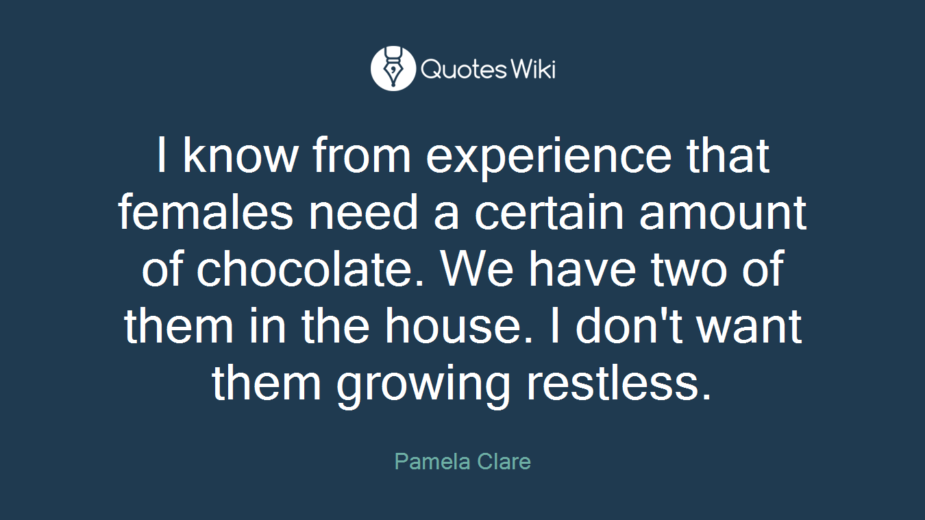 I know from experience that females need a certain amount of chocolate. We have two of them in the house. I don't want them growing restless.