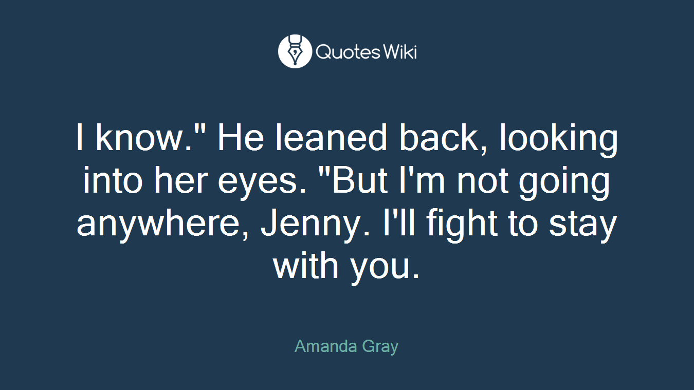 I know." He leaned back, looking into her eyes. "But I'm not going anywhere, Jenny. I'll fight to stay with you.
