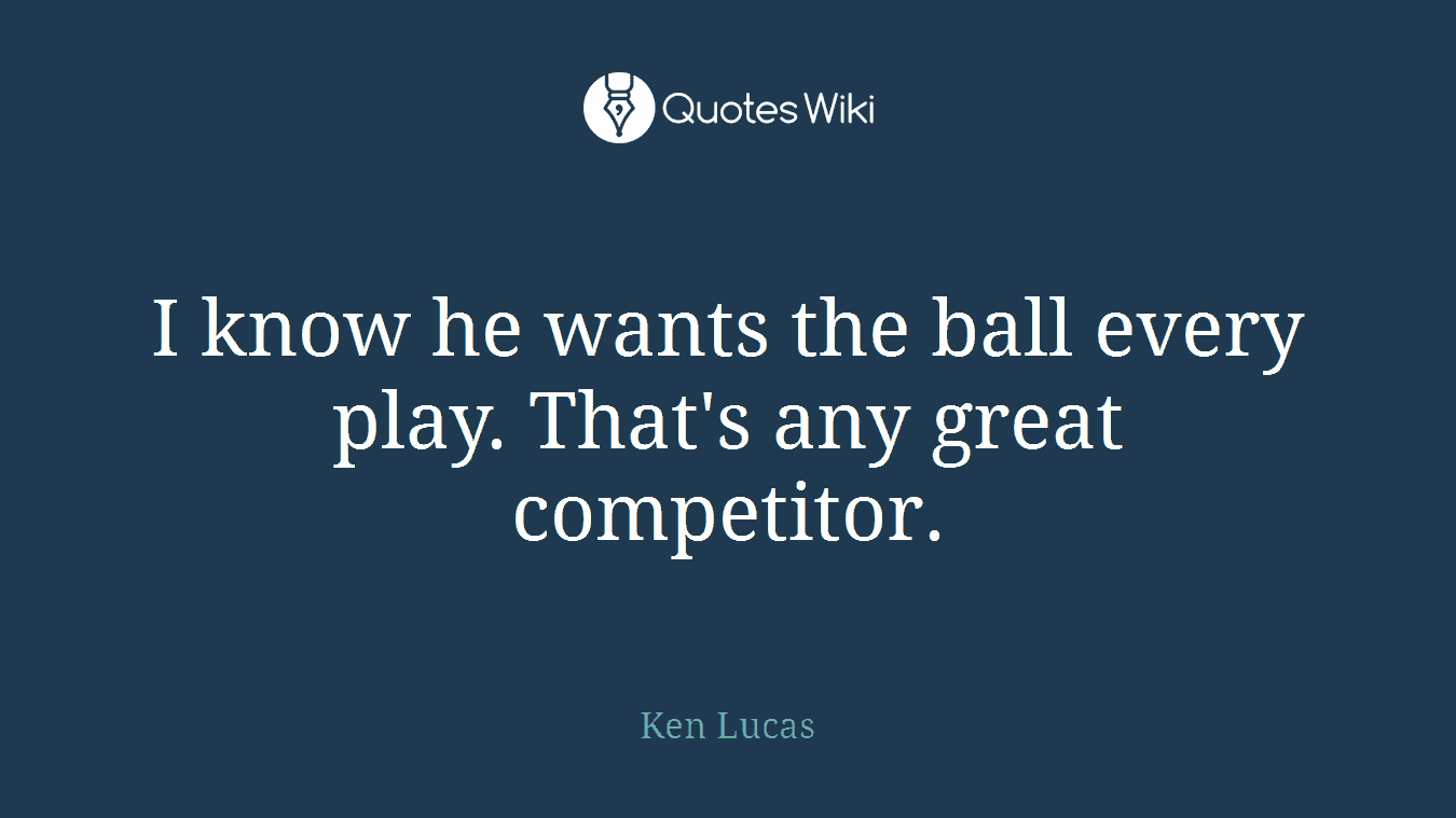 I know he wants the ball every play. That's any great competitor.