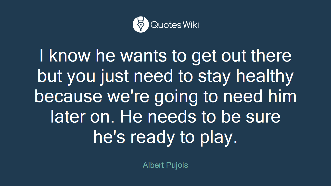 I know he wants to get out there but you just need to stay healthy because we're going to need him later on. He needs to be sure he's ready to play.