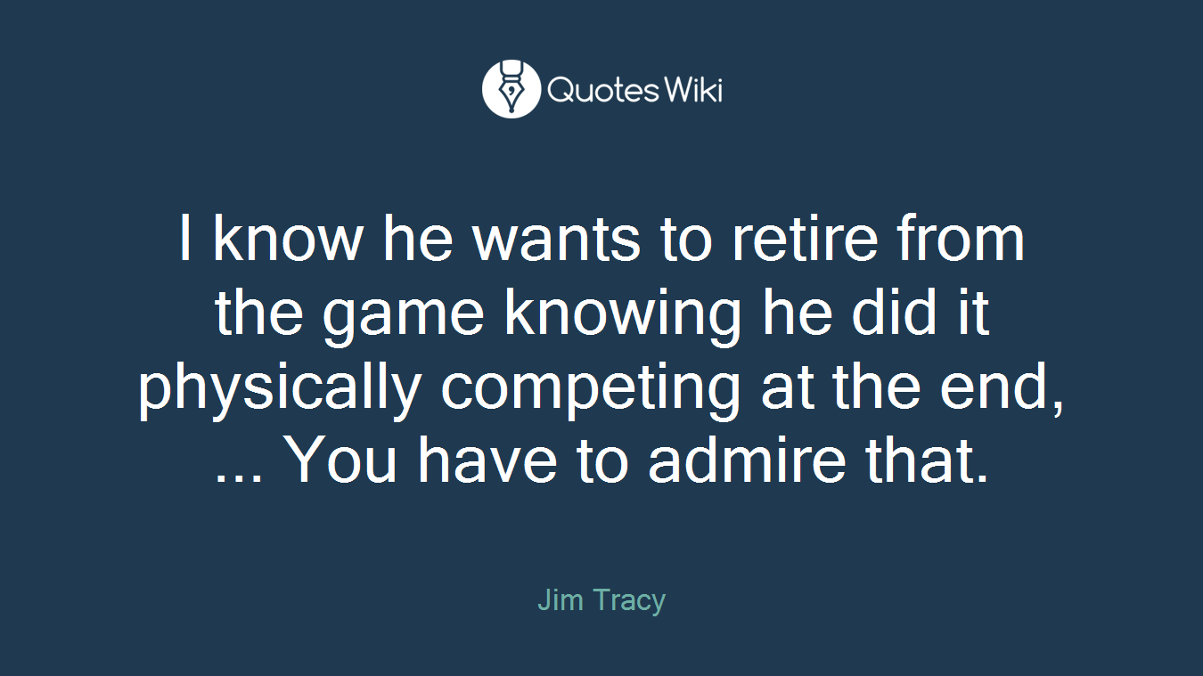 I know he wants to retire from the game knowing he did it physically competing at the end, ... You have to admire that.