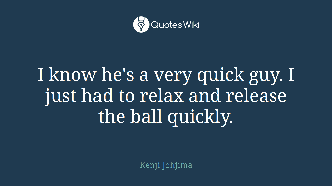 I know he's a very quick guy. I just had to relax and release the ball quickly.