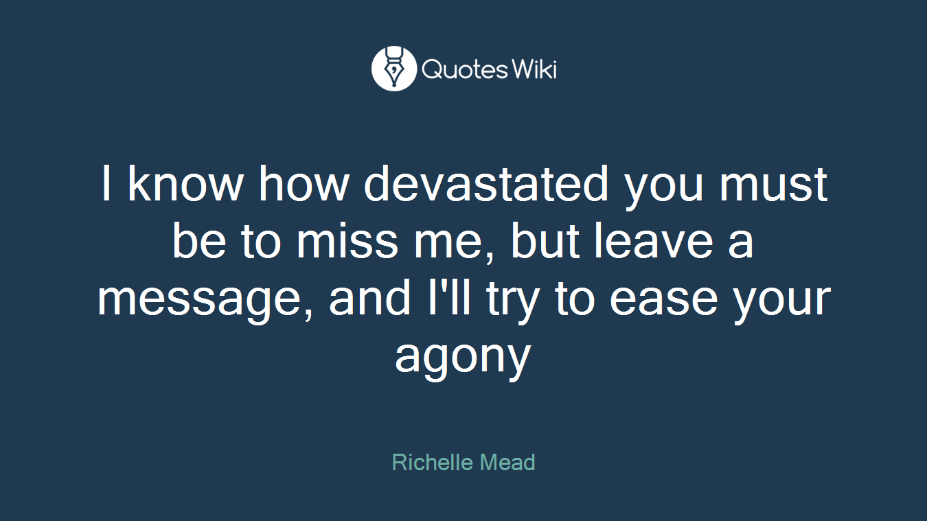 I know how devastated you must be to miss me, but leave a message, and I'll try to ease your agony