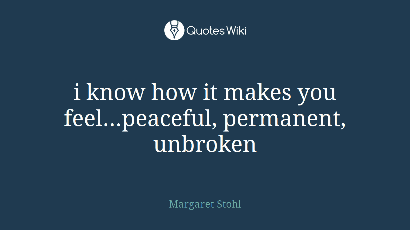 i know how it makes you feel...peaceful, permanent, unbroken