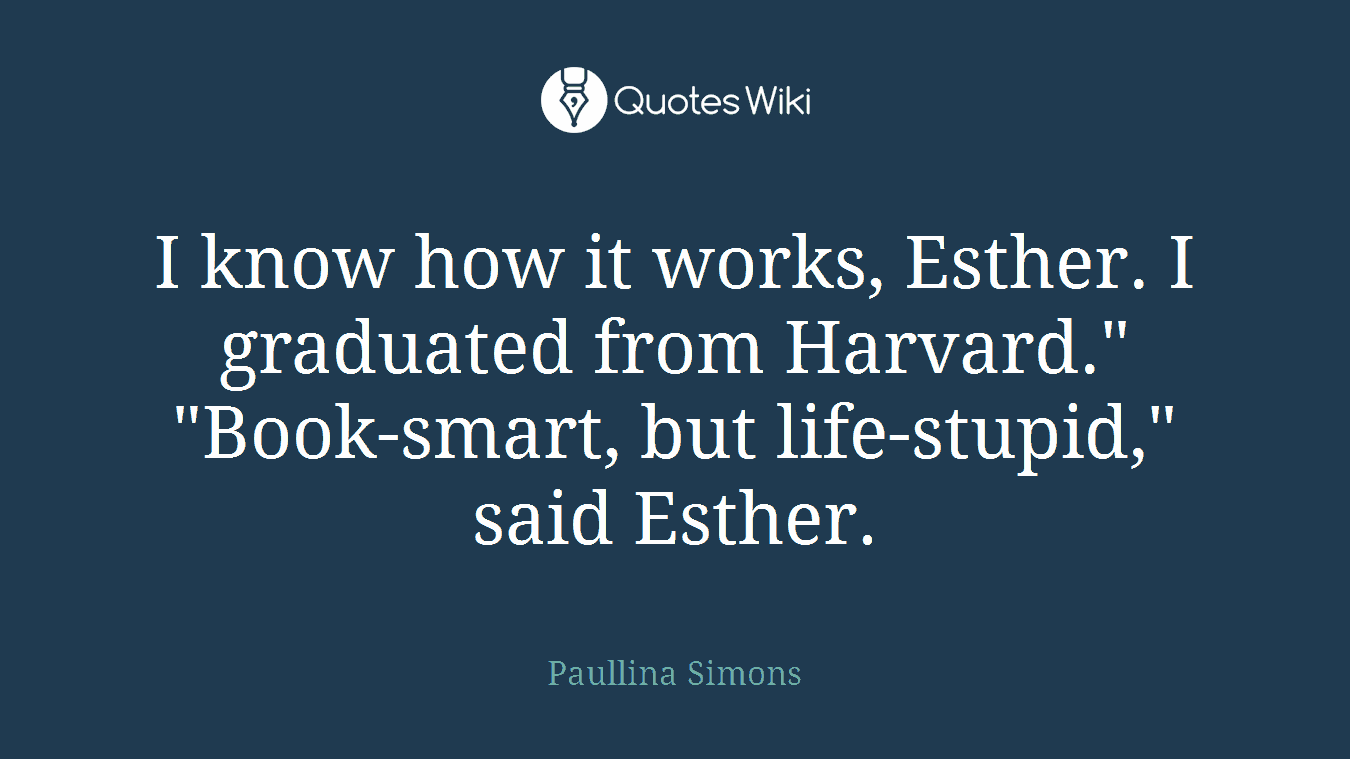 I know how it works, Esther. I graduated from Harvard." "Book-smart, but life-stupid," said Esther.