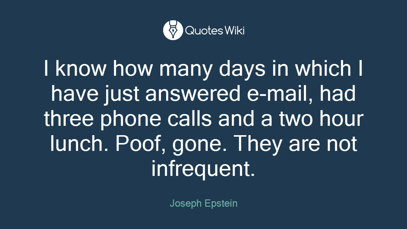 I know how many days in which I have just answered e-mail, had three phone calls and a two hour lunch. Poof, gone. They are not infrequent.