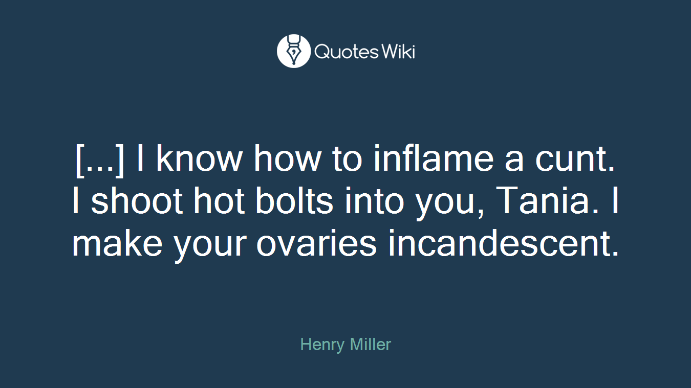 [...] I know how to inflame a cunt. I shoot hot bolts into you, Tania. I make your ovaries incandescent.