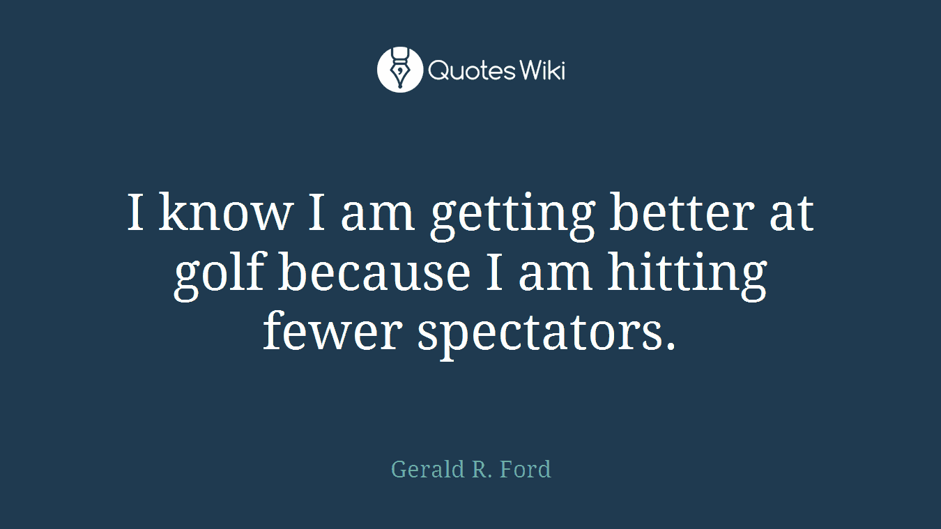I know I am getting better at golf because I am hitting fewer spectators.