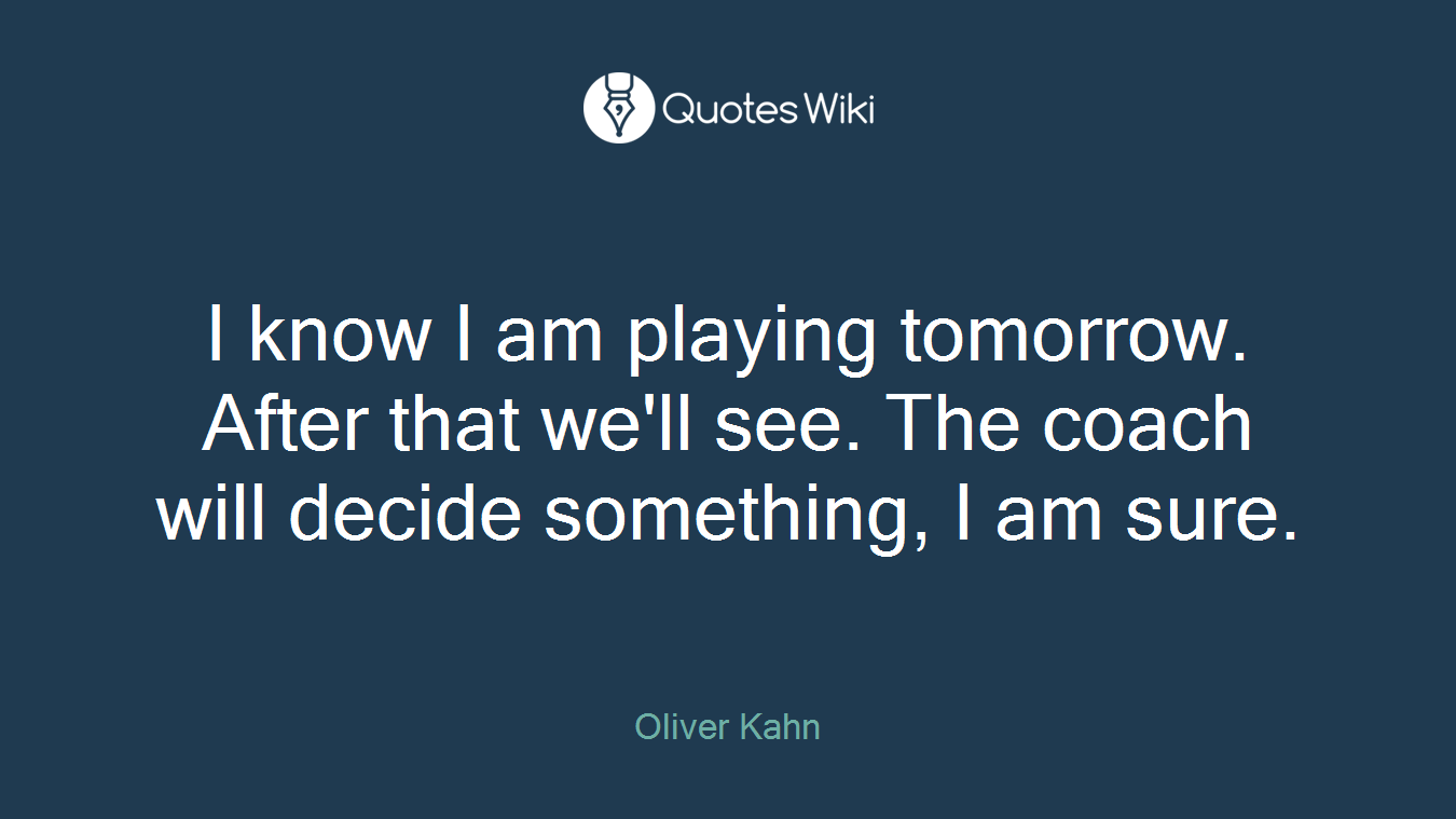 I know I am playing tomorrow. After that we'll see. The coach will decide something, I am sure.