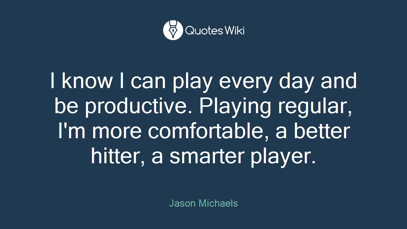 I know I can play every day and be productive. Playing regular, I'm more comfortable, a better hitter, a smarter player.