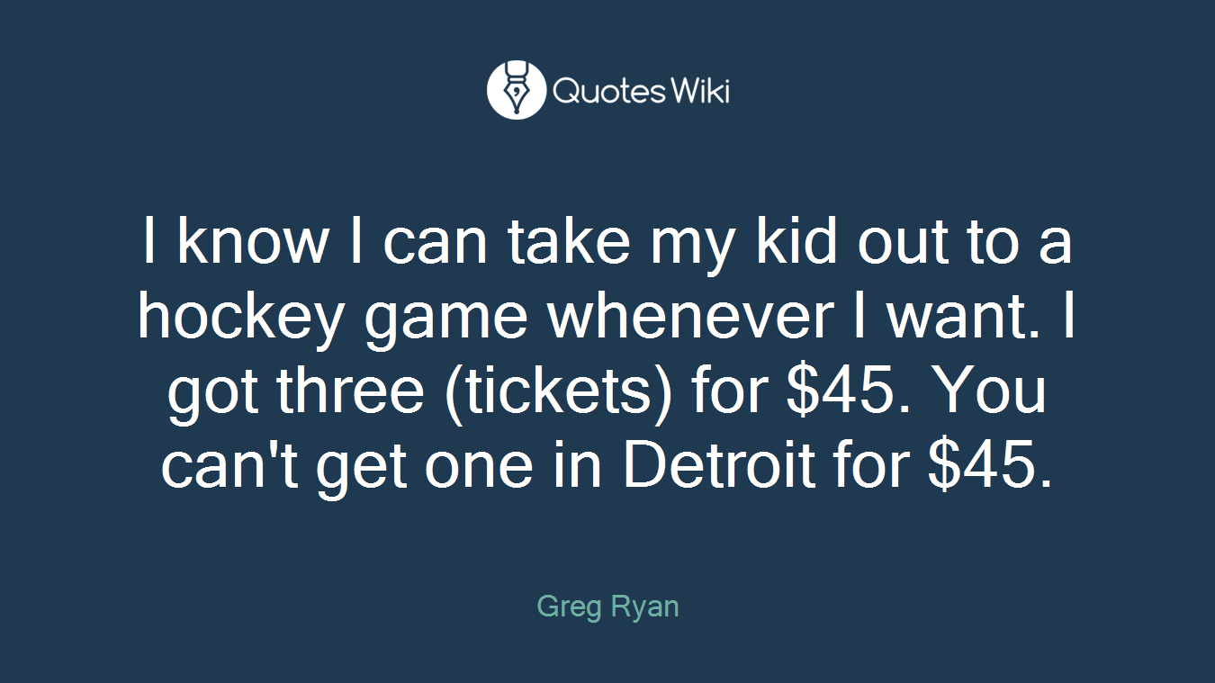 I know I can take my kid out to a hockey game whenever I want. I got three (tickets) for $45. You can't get one in Detroit for $45.