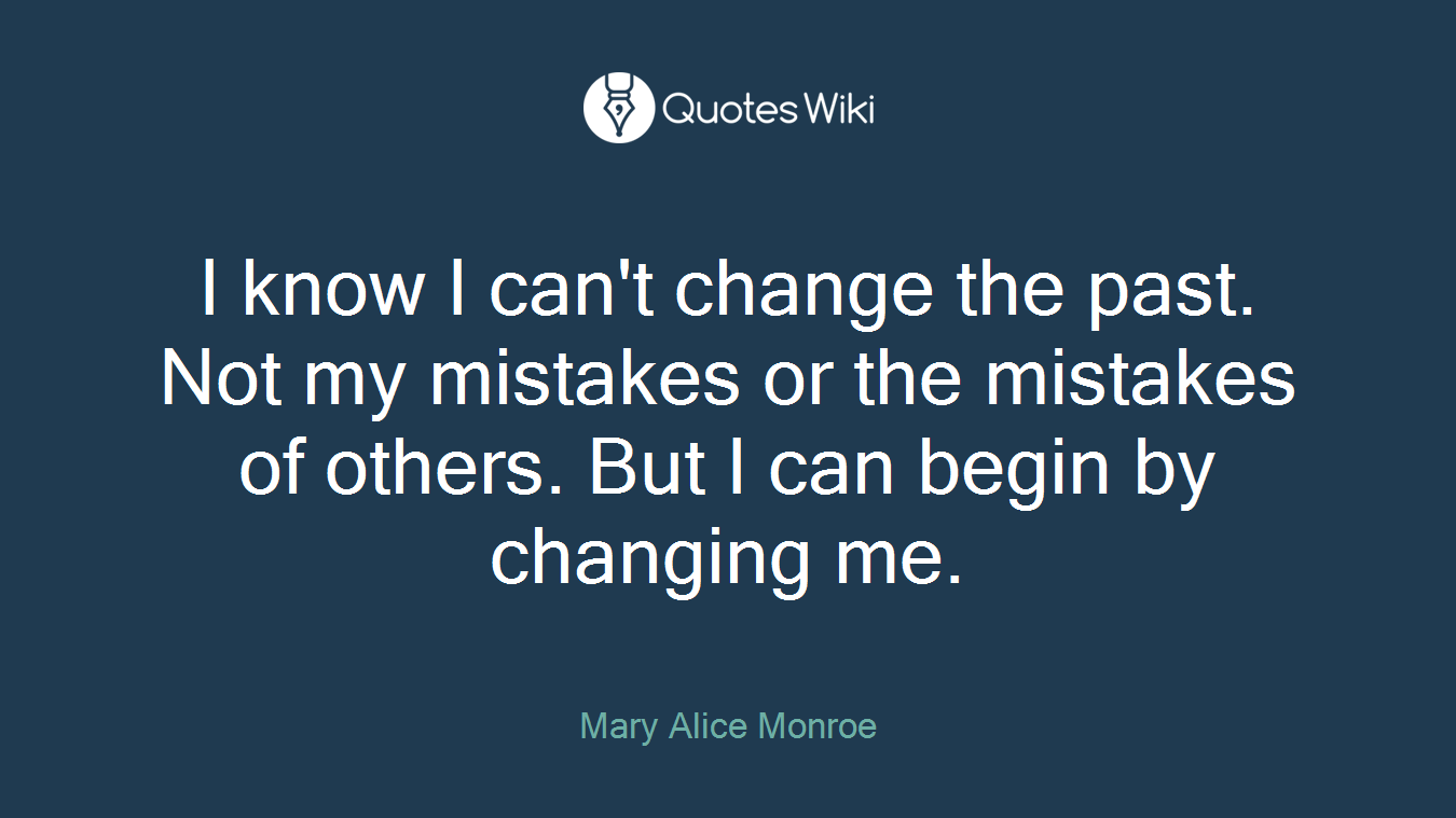 I know I can't change the past. Not my mistakes or the mistakes of others. But I can begin by changing me.