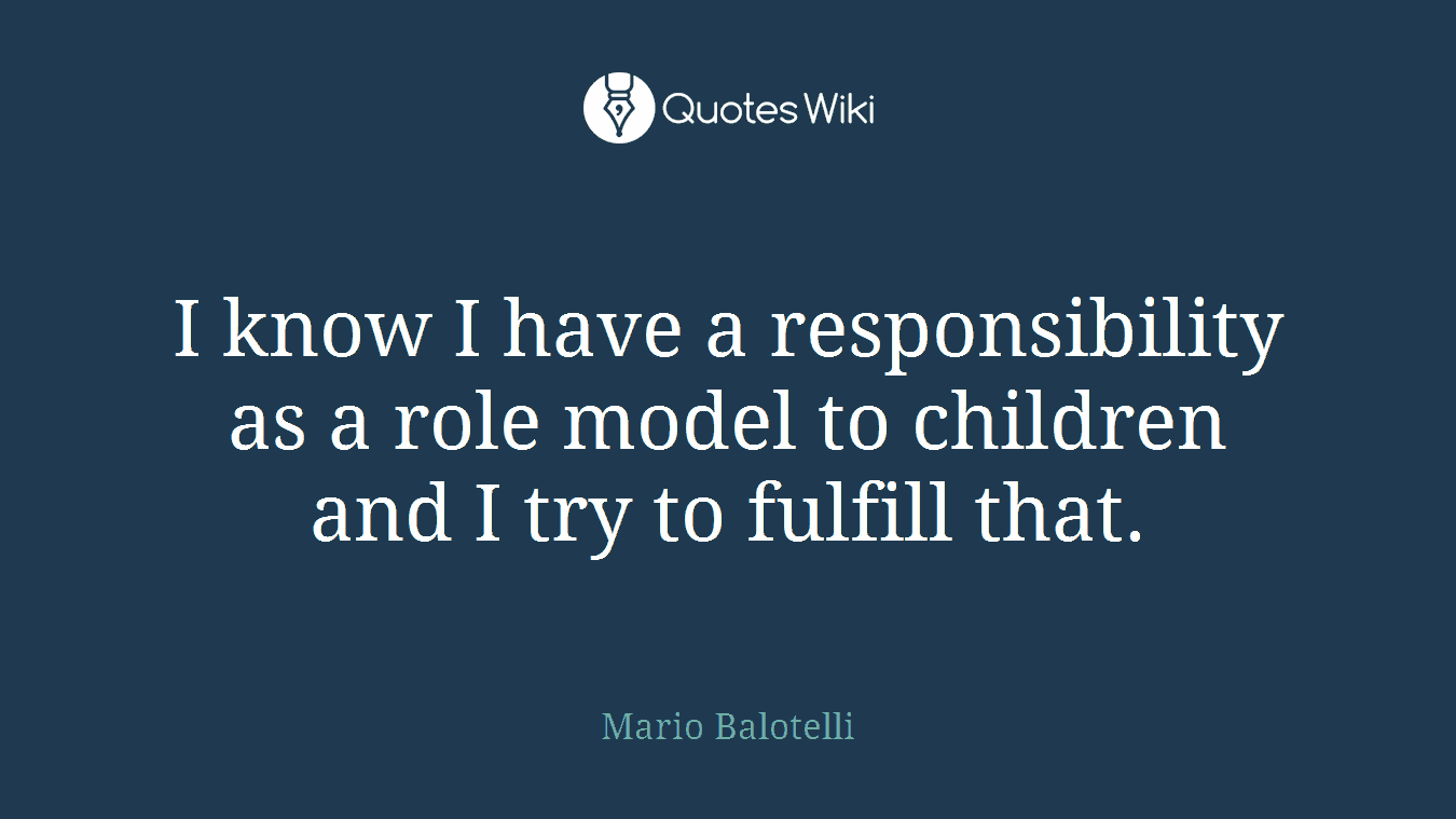 I know I have a responsibility as a role model to children and I try to fulfill that.