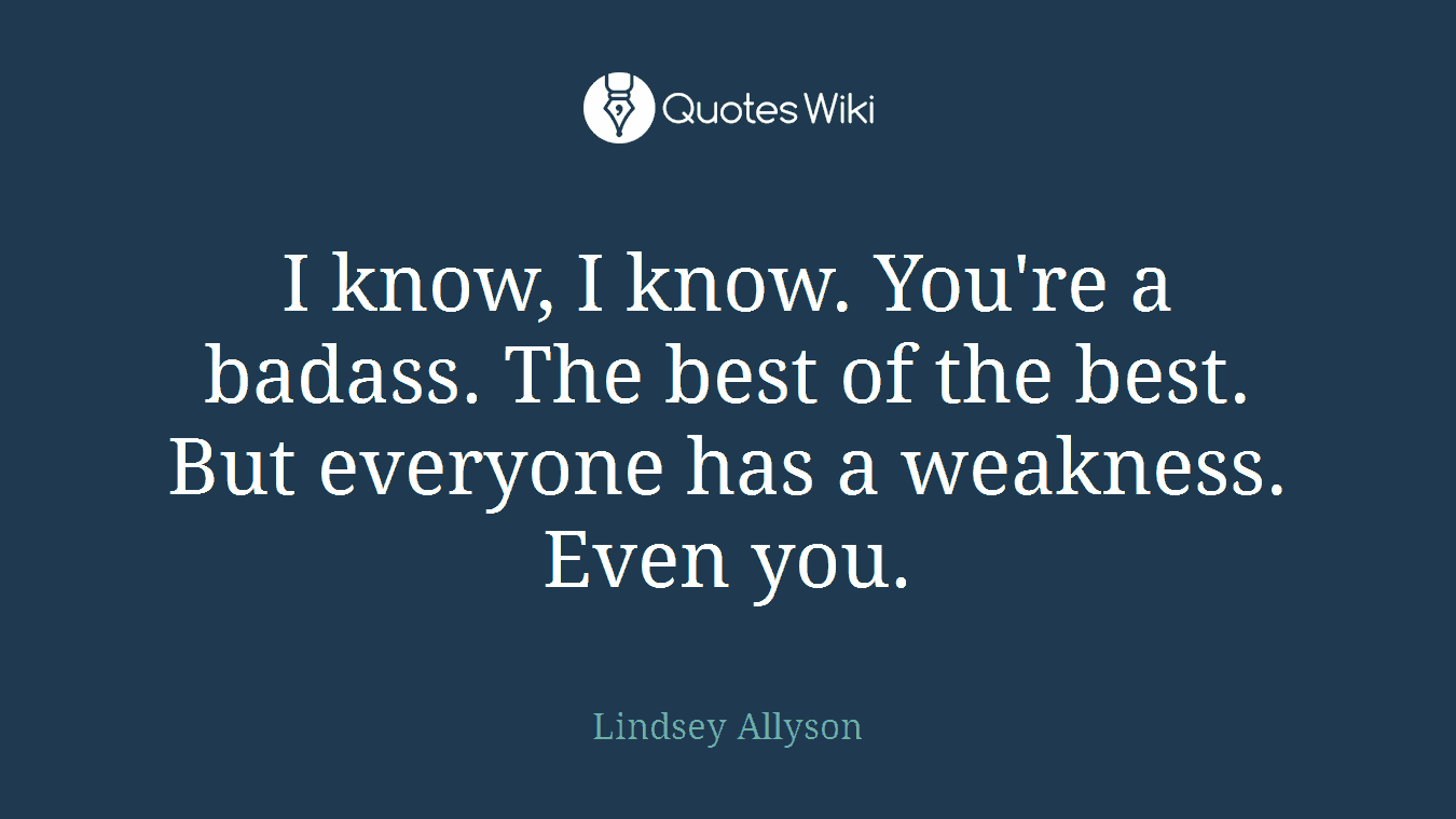 I know, I know. You're a badass. The best of the best. But everyone has a weakness. Even you.