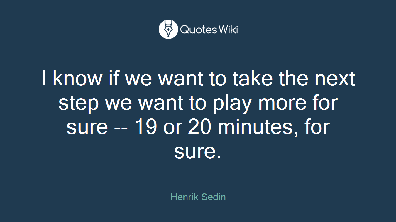 I know if we want to take the next step we want to play more for sure -- 19 or 20 minutes, for sure.