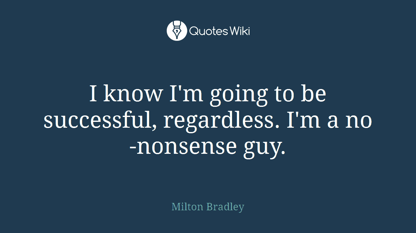 I know I'm going to be successful, regardless. I'm a no-nonsense guy.
