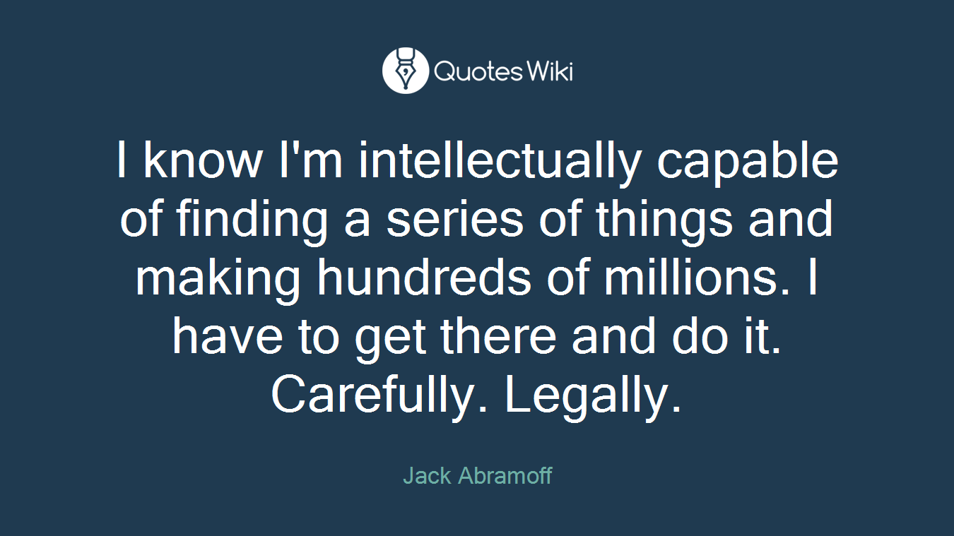 I know I'm intellectually capable of finding a series of things and making hundreds of millions. I have to get there and do it. Carefully. Legally.