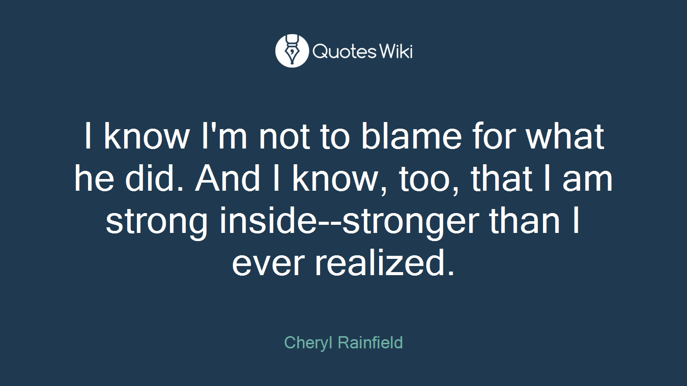 I know I'm not to blame for what he did. And I know, too, that I am strong inside--stronger than I ever realized.