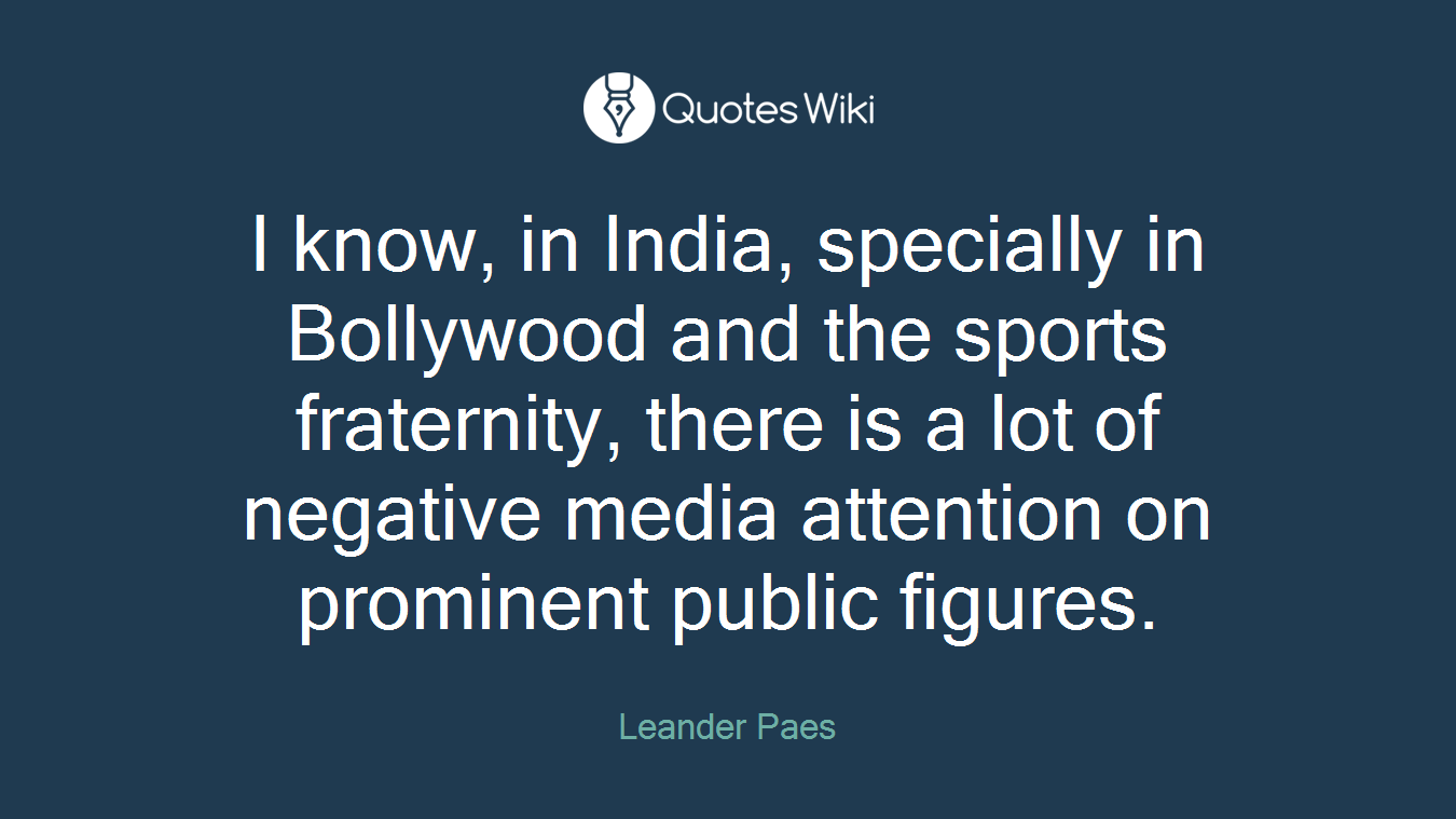 I know, in India, specially in Bollywood and the sports fraternity, there is a lot of negative media attention on prominent public figures.