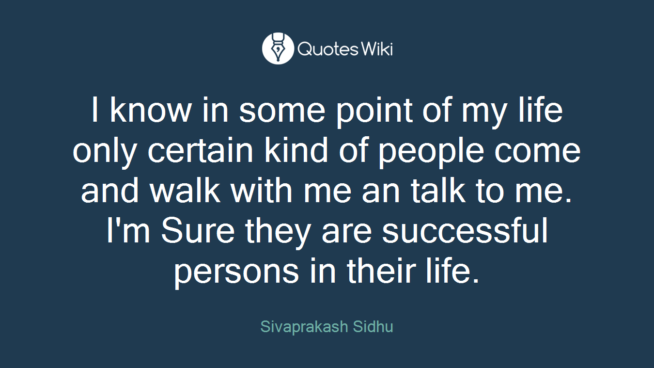 I know in some point of my life only certain kind of people come and walk with me an talk to me. I'm Sure they are successful persons in their life.