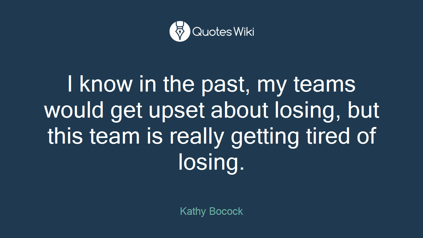 I know in the past, my teams would get upset about losing, but this team is really getting tired of losing.