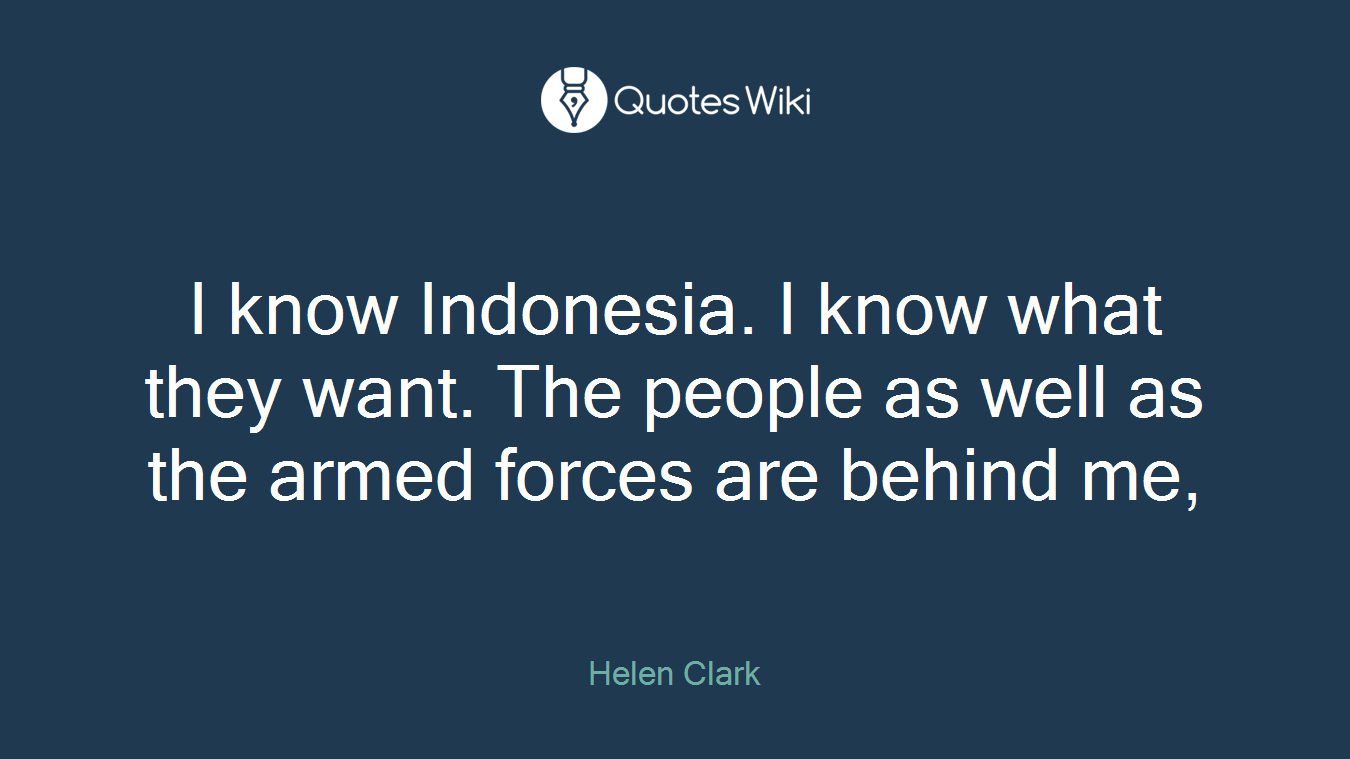 I know Indonesia. I know what they want. The people as well as the armed forces are behind me,