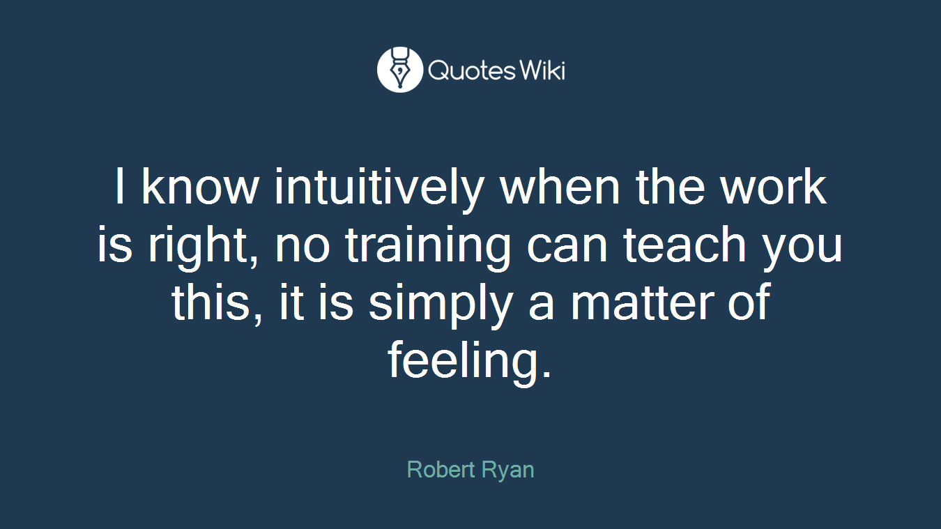 I know intuitively when the work is right, no training can teach you this, it is simply a matter of feeling.