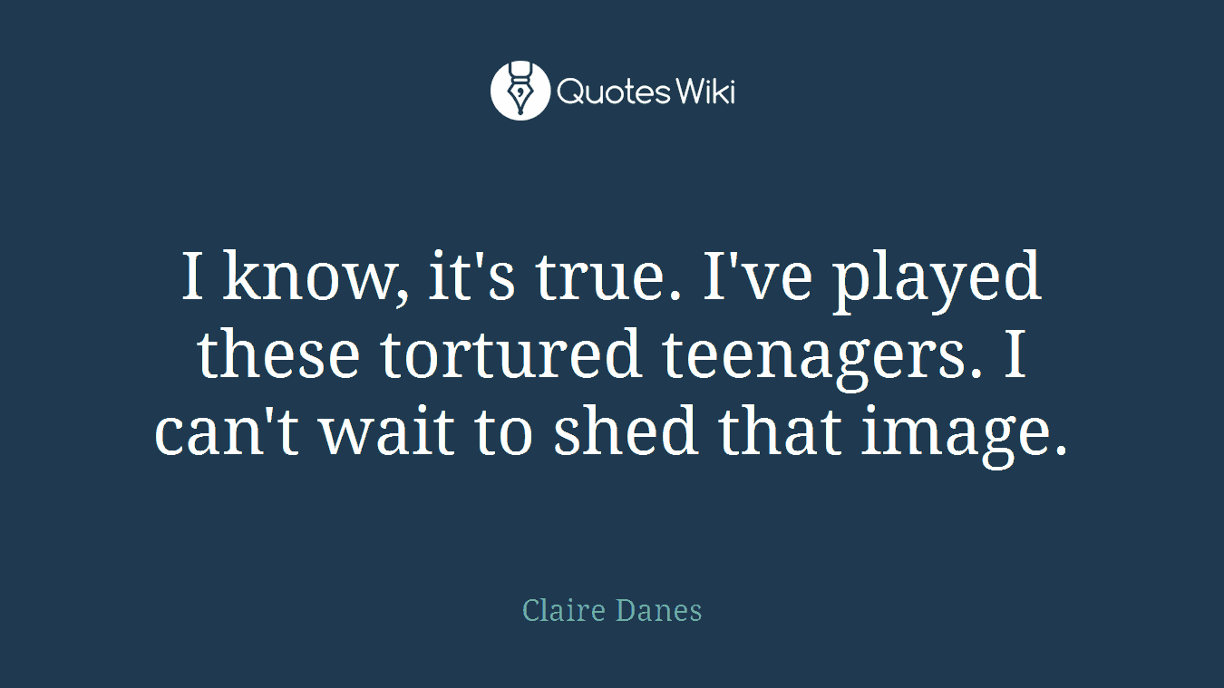 I know, it's true. I've played these tortured teenagers. I can't wait to shed that image.