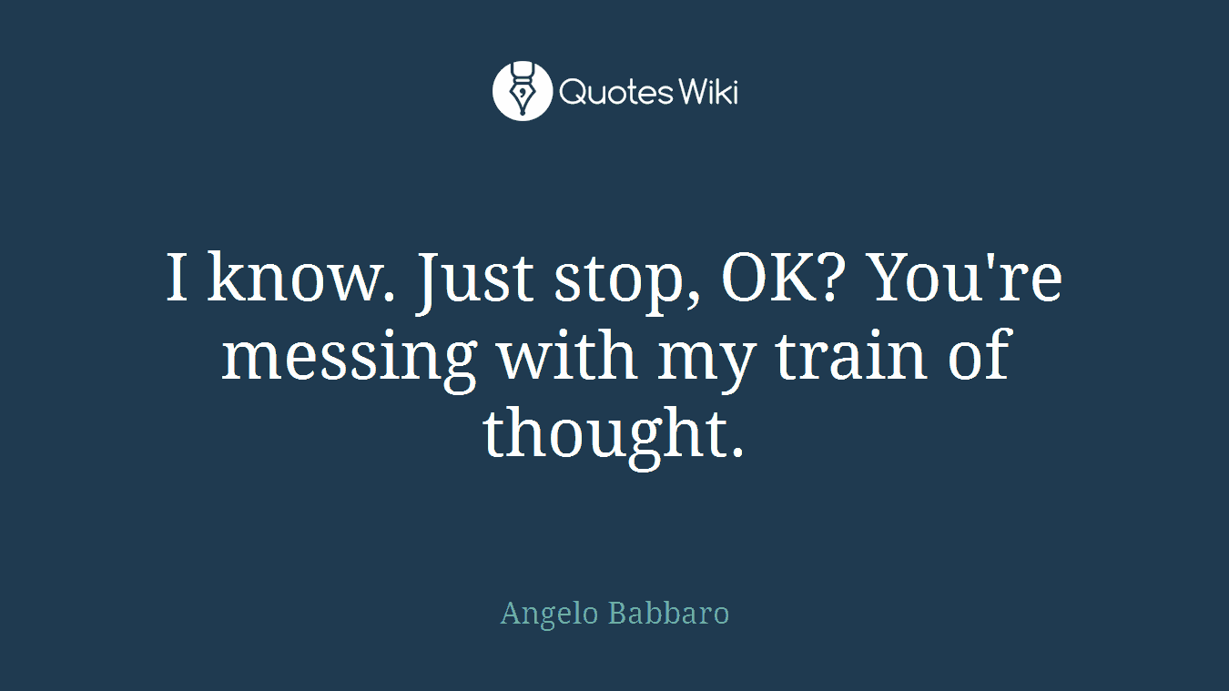 I know. Just stop, OK? You're messing with my train of thought.