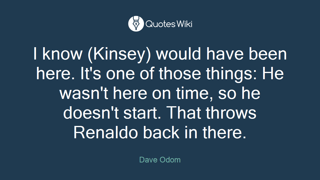 I know (Kinsey) would have been here. It's one of those things: He wasn't here on time, so he doesn't start. That throws Renaldo back in there.