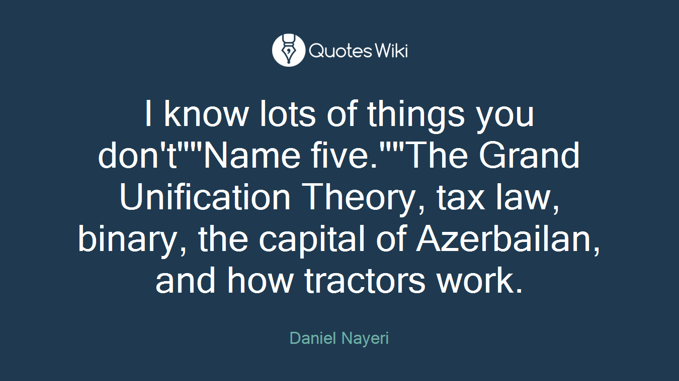 I know lots of things you don't""Name five.""The Grand Unification Theory, tax law, binary, the capital of Azerbailan, and how tractors work.
