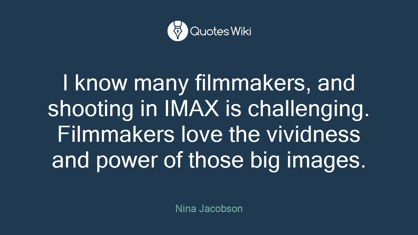 I know many filmmakers, and shooting in IMAX is challenging. Filmmakers love the vividness and power of those big images.