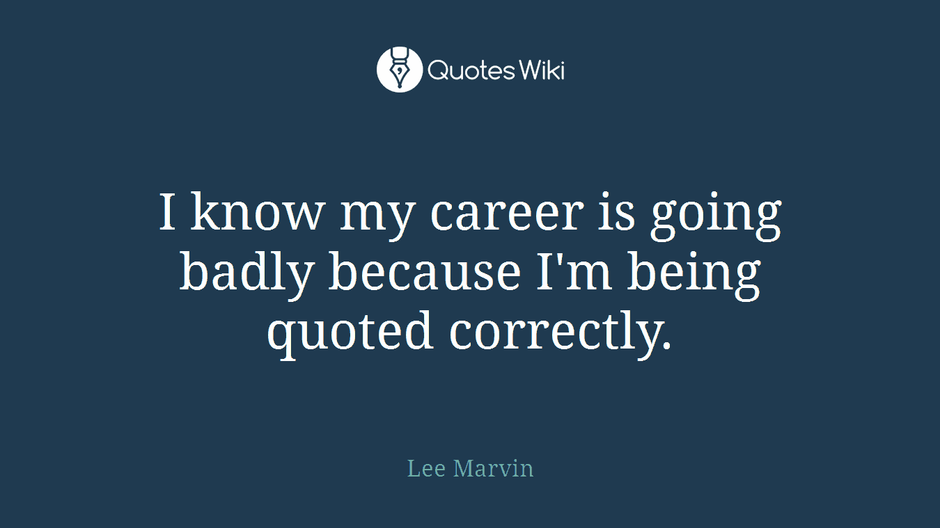 I know my career is going badly because I'm being quoted correctly.